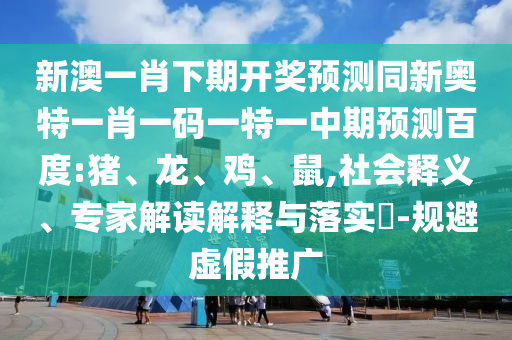 新澳一肖下期开奖预测同新奥特一肖一码一特一中期预测百度:猪、龙、鸡、鼠,社会释义、专家解读解释与落实-规避虚假推广