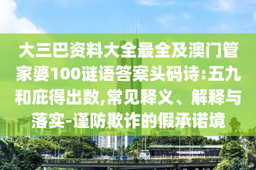 大三巴资料大全最全及澳门管家婆100谜语答案头码诗:五九和庇得出数,常见释义、解释与落实-谨防欺诈的假承诺境
