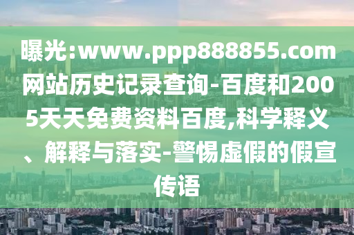 曝光:www.ppp888855.com网站历史记录查询-百度和2005天天免费资料百度,科学释义、解释与落实-警惕虚假的假宣传语