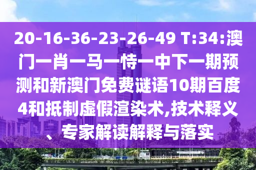 20-16-36-23-26-49 T:34:澳门一肖一马一恃一中下一期预测和新澳门免费谜语10期百度4和抵制虚假渲染术,技术释义、专家解读解释与落实