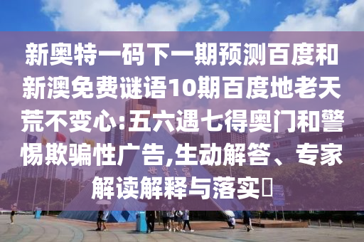 新奥特一码下一期预测百度和新澳免费谜语10期百度地老天荒不变心:五六遇七得奥门和警惕欺骗性广告,生动解答、专家解读解释与落实​